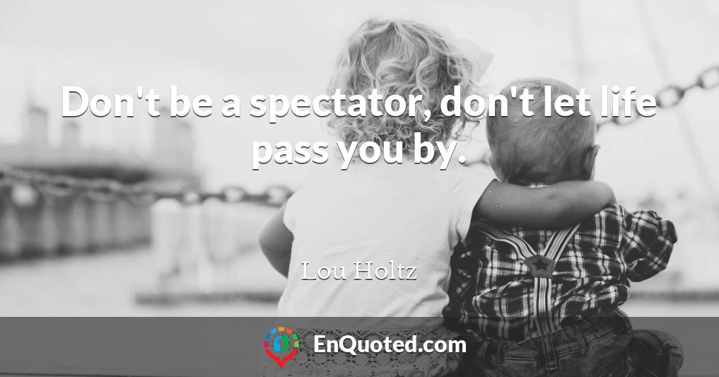 Don't be a spectator, don't let life pass you by.