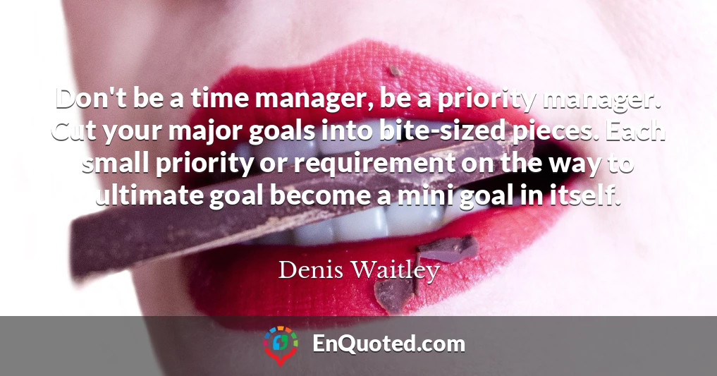 Don't be a time manager, be a priority manager. Cut your major goals into bite-sized pieces. Each small priority or requirement on the way to ultimate goal become a mini goal in itself.