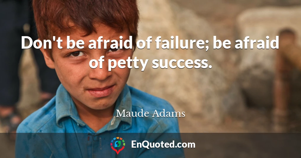 Don't be afraid of failure; be afraid of petty success.
