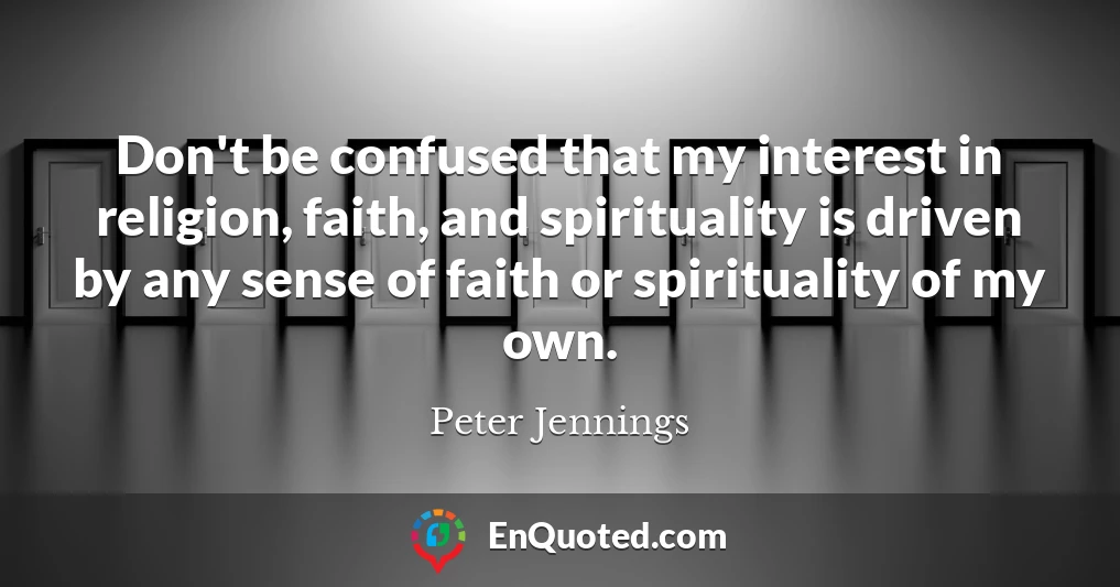 Don't be confused that my interest in religion, faith, and spirituality is driven by any sense of faith or spirituality of my own.
