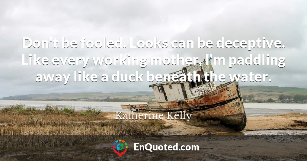 Don't be fooled. Looks can be deceptive. Like every working mother, I'm paddling away like a duck beneath the water.