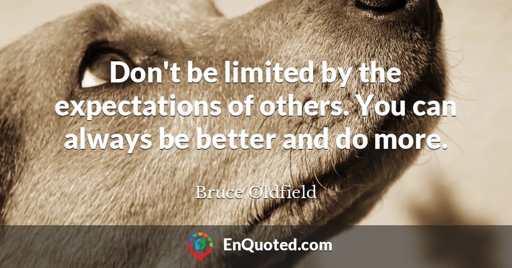 Don't be limited by the expectations of others. You can always be better and do more.