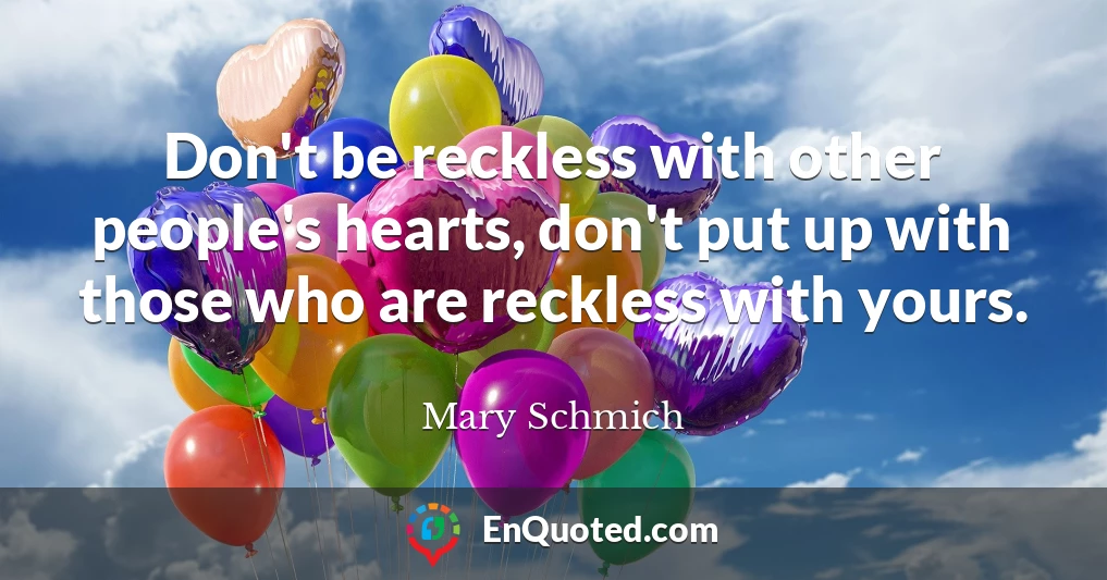 Don't be reckless with other people's hearts, don't put up with those who are reckless with yours.
