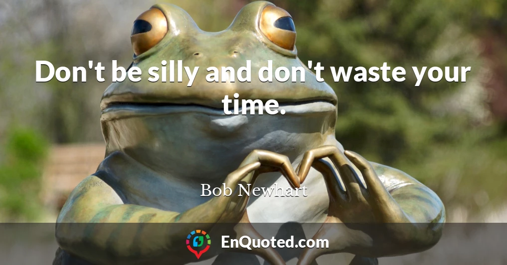 Don't be silly and don't waste your time.