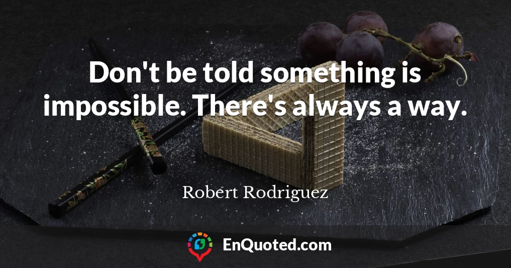 Don't be told something is impossible. There's always a way.