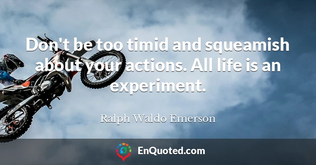 Don't be too timid and squeamish about your actions. All life is an experiment.