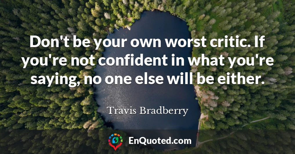 Don't be your own worst critic. If you're not confident in what you're saying, no one else will be either.