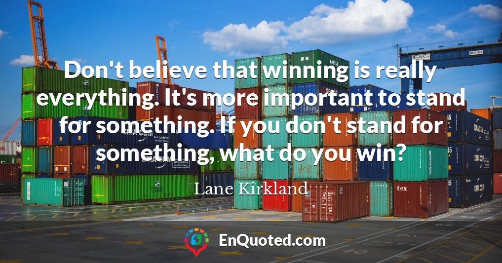 Don't believe that winning is really everything. It's more important to stand for something. If you don't stand for something, what do you win?