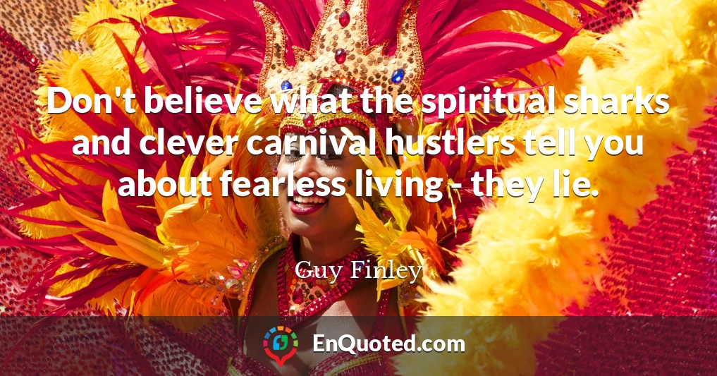 Don't believe what the spiritual sharks and clever carnival hustlers tell you about fearless living - they lie.