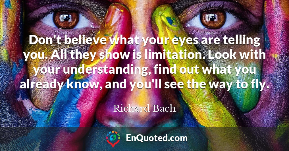 Don't believe what your eyes are telling you. All they show is limitation. Look with your understanding, find out what you already know, and you'll see the way to fly.