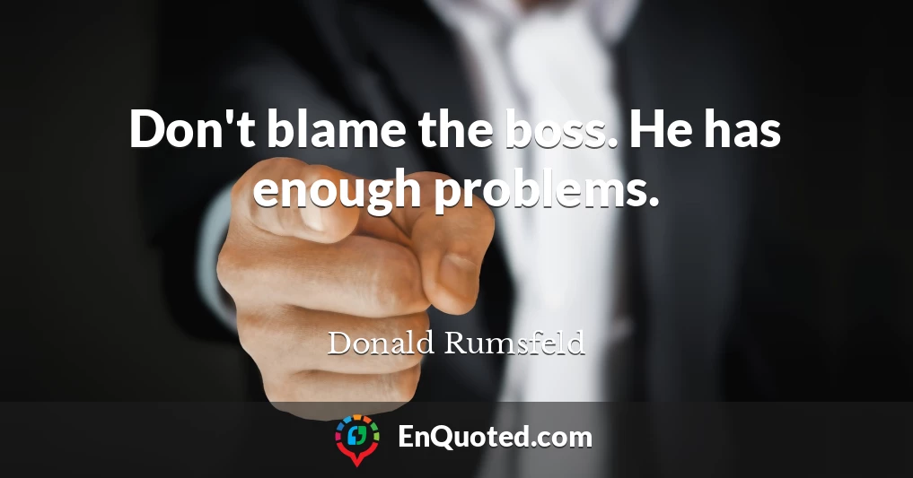 Don't blame the boss. He has enough problems.
