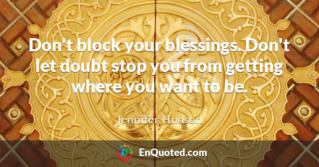 Don't block your blessings. Don't let doubt stop you from getting where you want to be.
