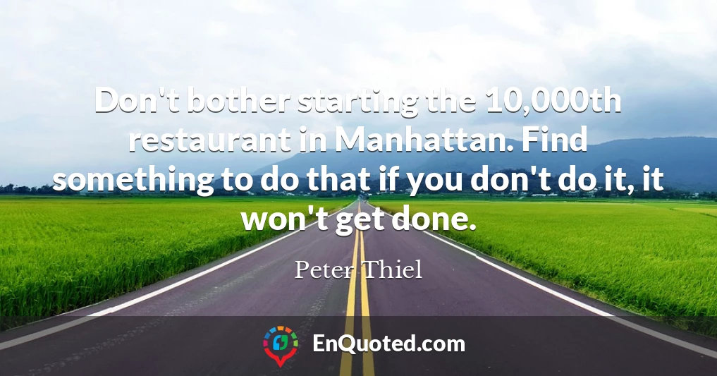 Don't bother starting the 10,000th restaurant in Manhattan. Find something to do that if you don't do it, it won't get done.