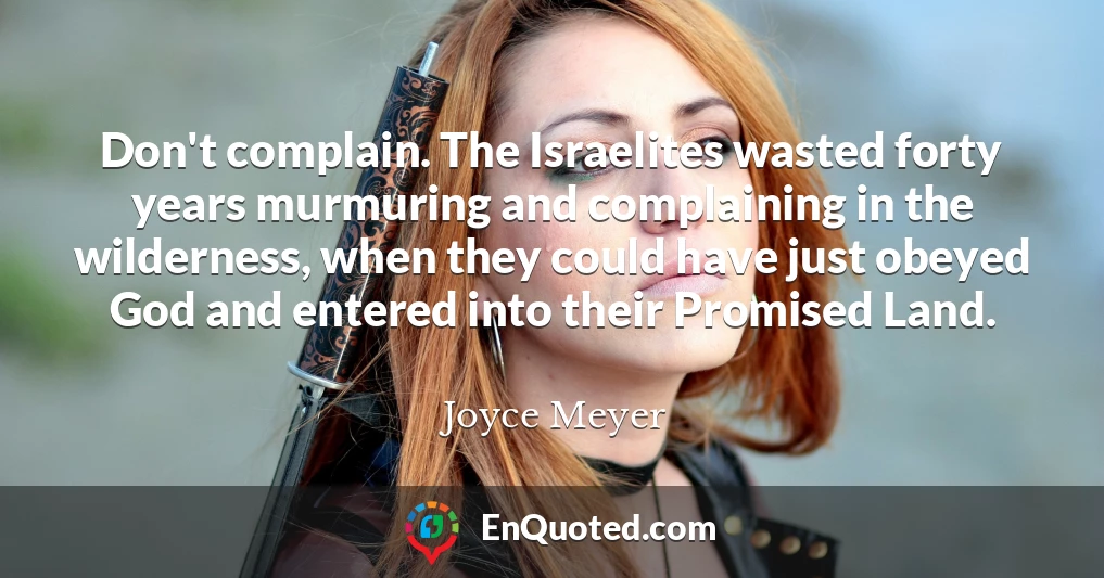 Don't complain. The Israelites wasted forty years murmuring and complaining in the wilderness, when they could have just obeyed God and entered into their Promised Land.