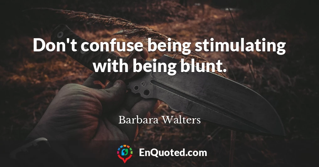 Don't confuse being stimulating with being blunt.