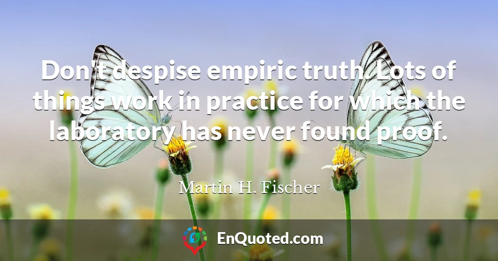 Don't despise empiric truth. Lots of things work in practice for which the laboratory has never found proof.