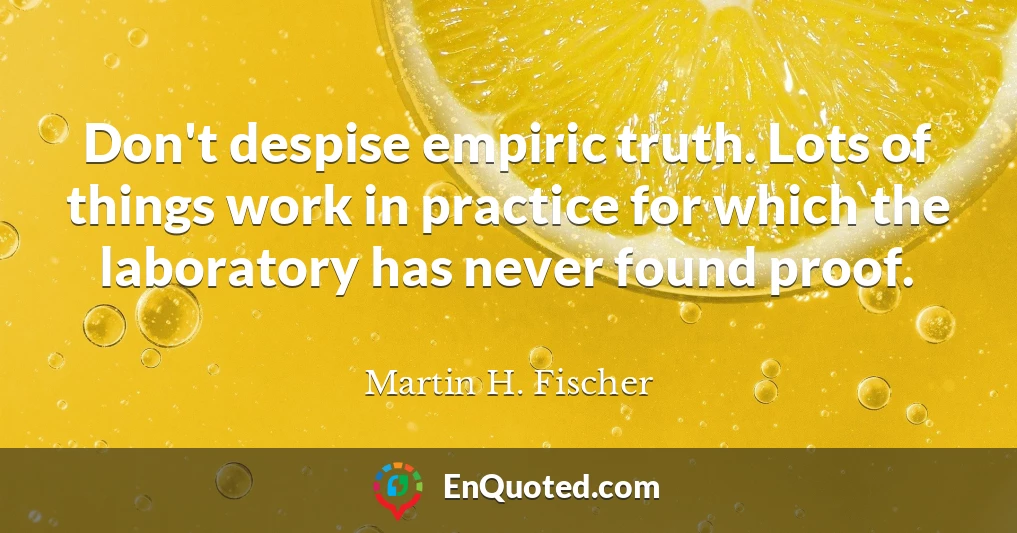 Don't despise empiric truth. Lots of things work in practice for which the laboratory has never found proof.