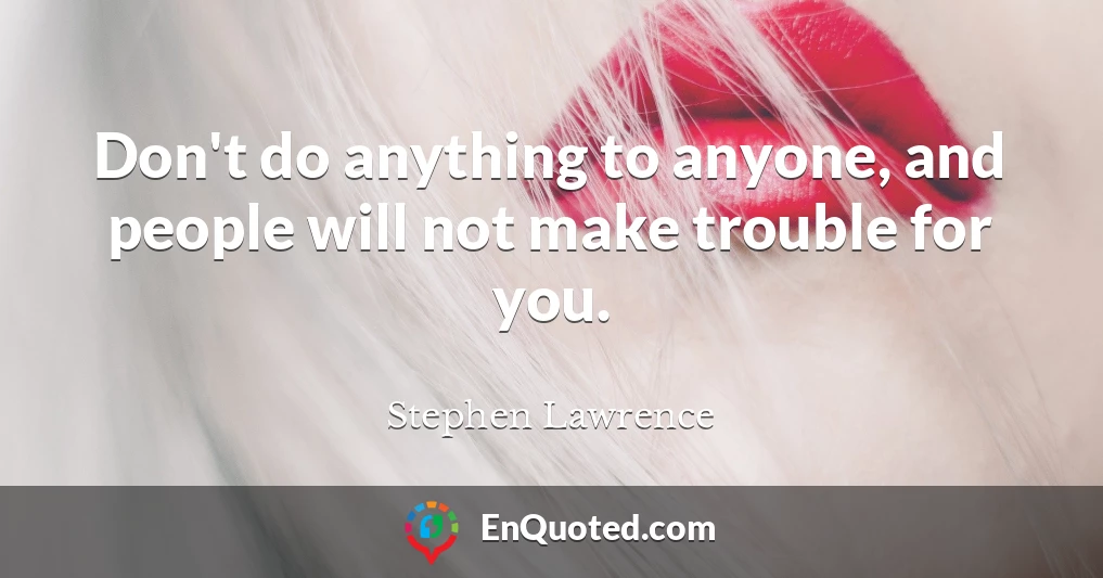 Don't do anything to anyone, and people will not make trouble for you.