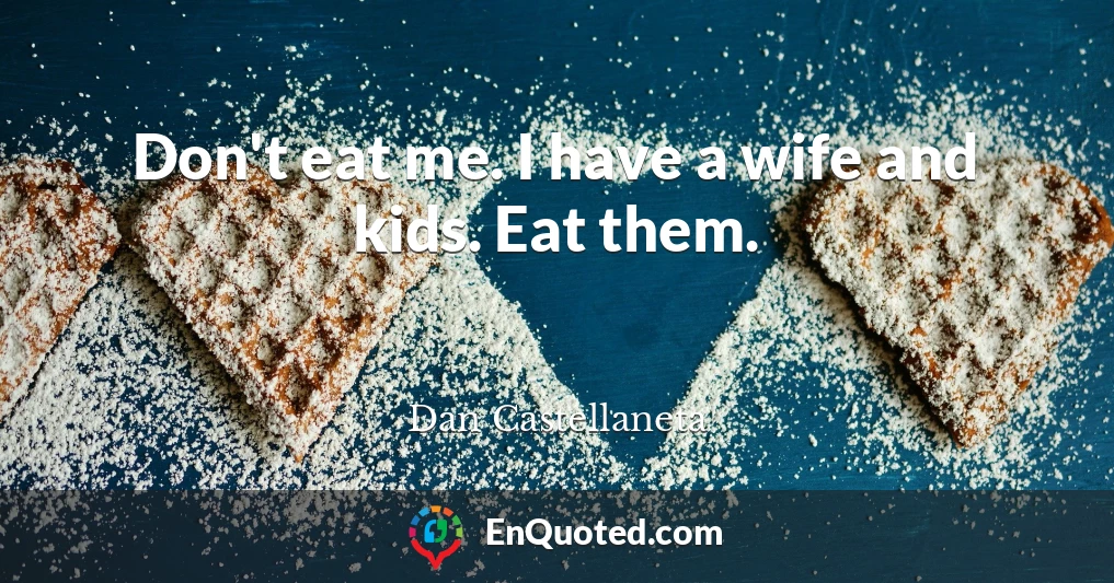 Don't eat me. I have a wife and kids. Eat them.