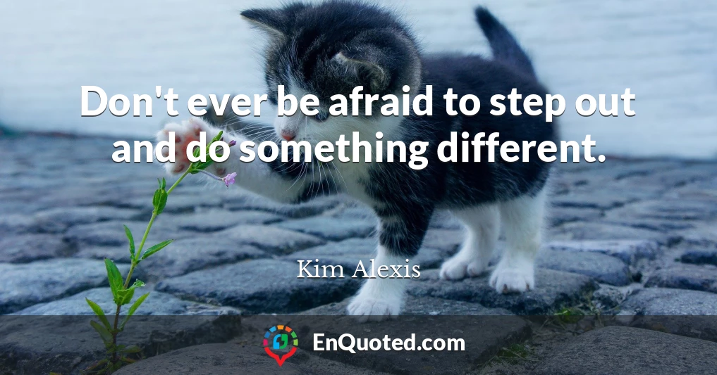 Don't ever be afraid to step out and do something different.