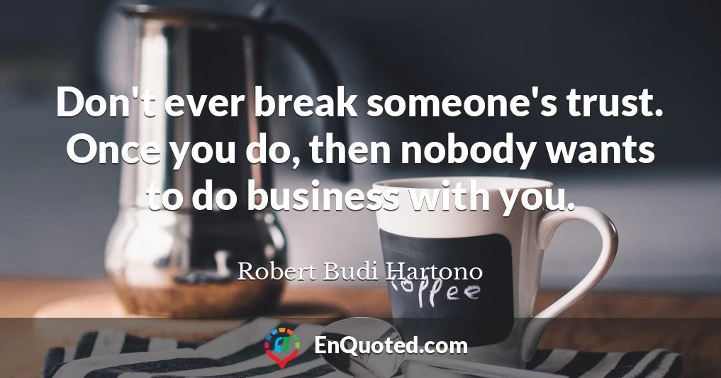 Don't ever break someone's trust. Once you do, then nobody wants to do business with you.