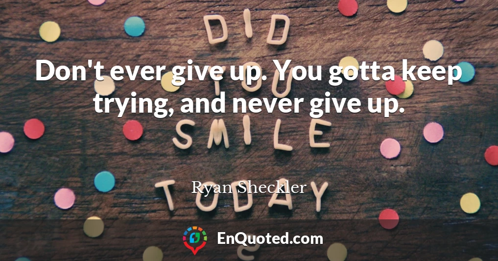 Don't ever give up. You gotta keep trying, and never give up.