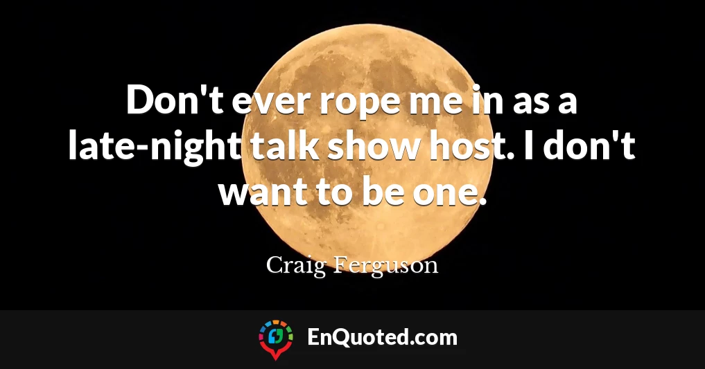 Don't ever rope me in as a late-night talk show host. I don't want to be one.