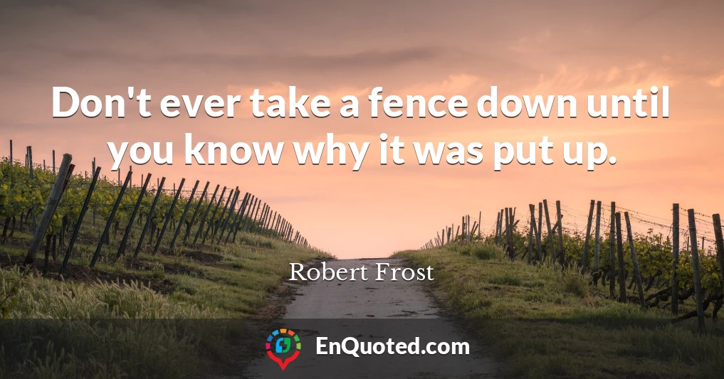 Don't ever take a fence down until you know why it was put up.