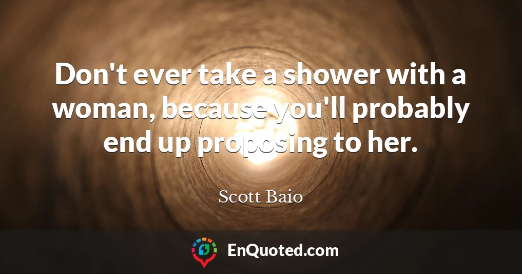 Don't ever take a shower with a woman, because you'll probably end up proposing to her.