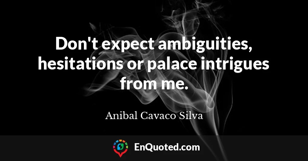 Don't expect ambiguities, hesitations or palace intrigues from me.