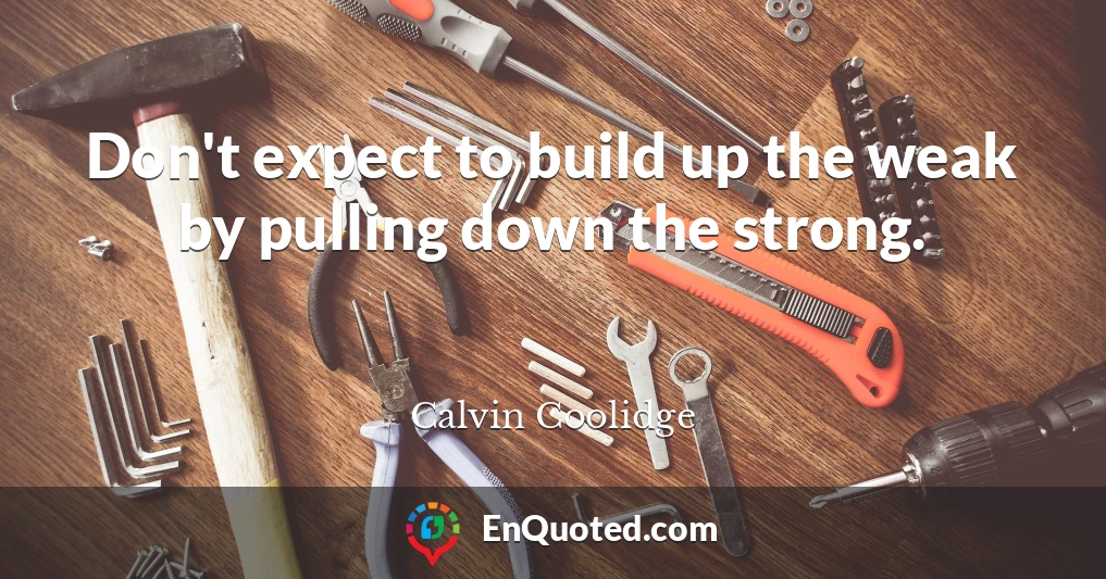 Don't expect to build up the weak by pulling down the strong.