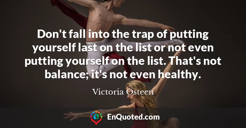 Don't fall into the trap of putting yourself last on the list or not even putting yourself on the list. That's not balance; it's not even healthy.