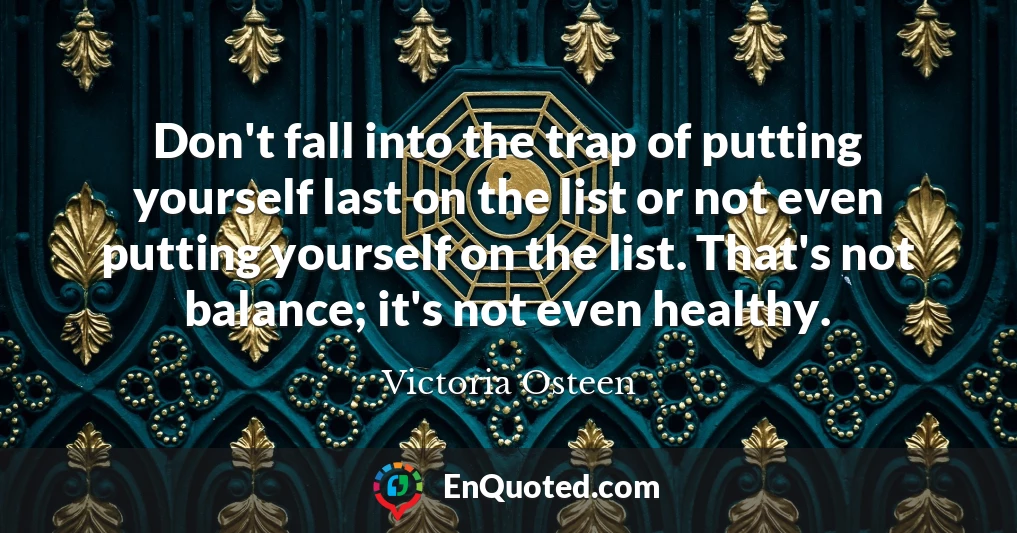 Don't fall into the trap of putting yourself last on the list or not even putting yourself on the list. That's not balance; it's not even healthy.