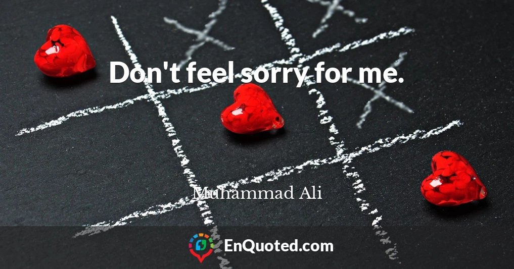 Don't feel sorry for me.
