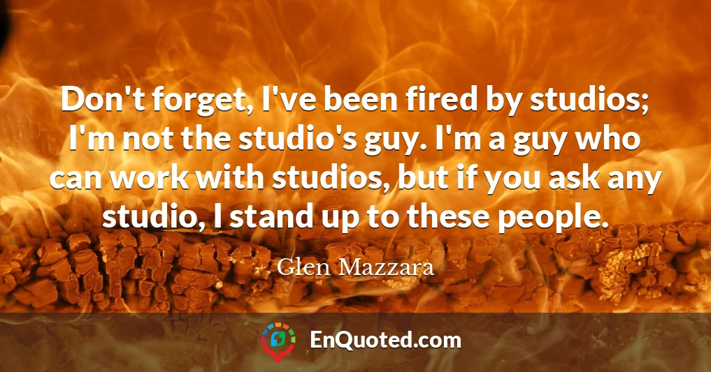 Don't forget, I've been fired by studios; I'm not the studio's guy. I'm a guy who can work with studios, but if you ask any studio, I stand up to these people.