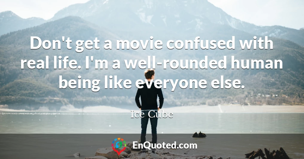 Don't get a movie confused with real life. I'm a well-rounded human being like everyone else.