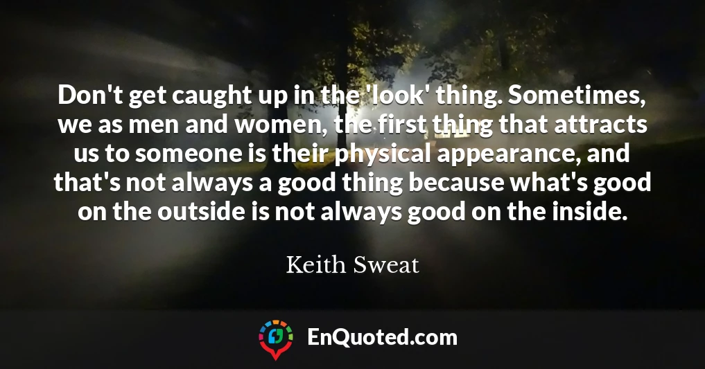 Don't get caught up in the 'look' thing. Sometimes, we as men and women, the first thing that attracts us to someone is their physical appearance, and that's not always a good thing because what's good on the outside is not always good on the inside.