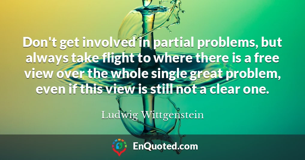 Don't get involved in partial problems, but always take flight to where there is a free view over the whole single great problem, even if this view is still not a clear one.