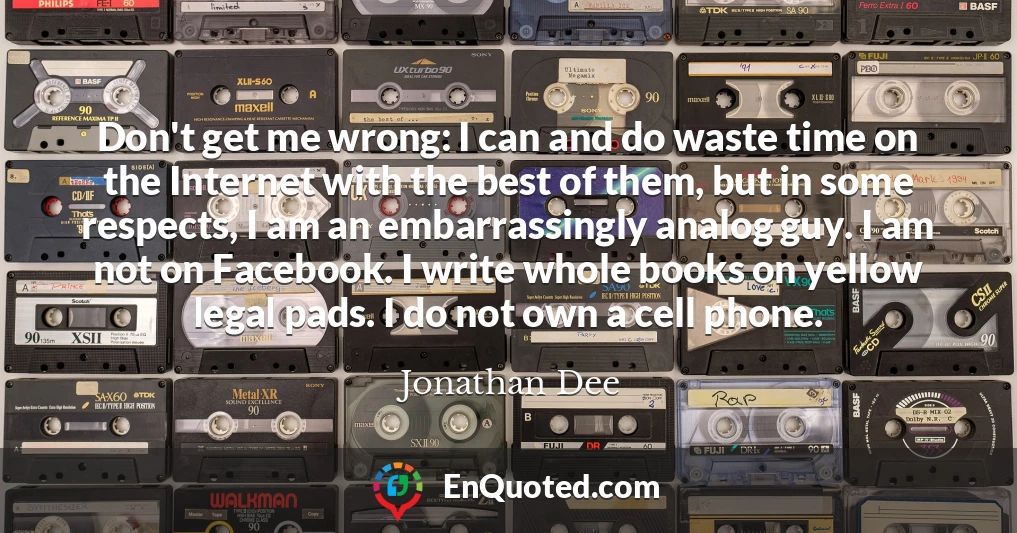 Don't get me wrong: I can and do waste time on the Internet with the best of them, but in some respects, I am an embarrassingly analog guy. I am not on Facebook. I write whole books on yellow legal pads. I do not own a cell phone.