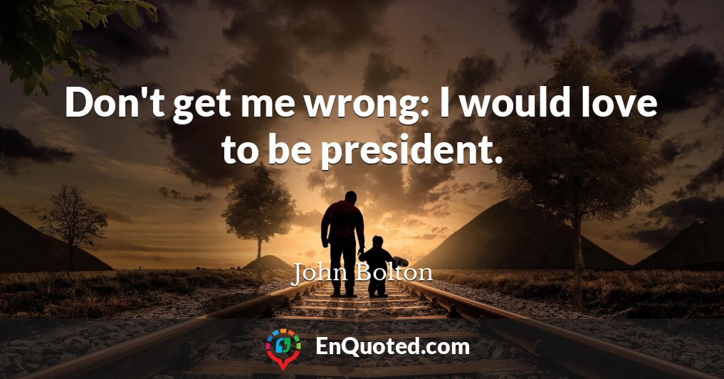 Don't get me wrong: I would love to be president.
