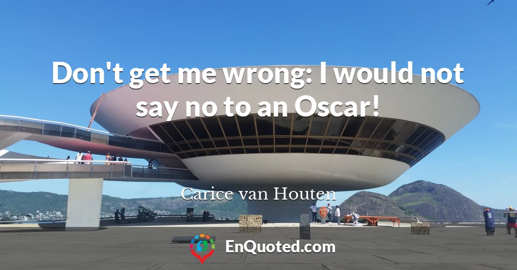 Don't get me wrong: I would not say no to an Oscar!