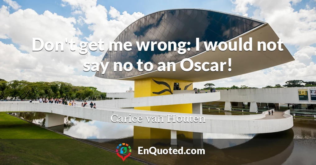 Don't get me wrong: I would not say no to an Oscar!