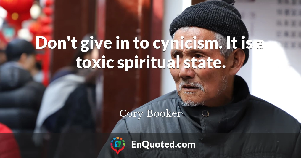 Don't give in to cynicism. It is a toxic spiritual state.