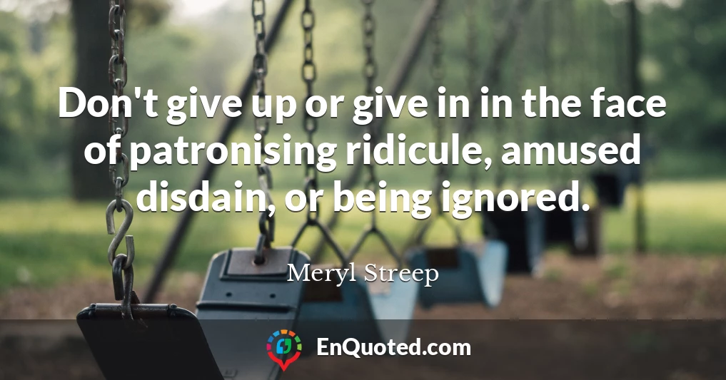 Don't give up or give in in the face of patronising ridicule, amused disdain, or being ignored.