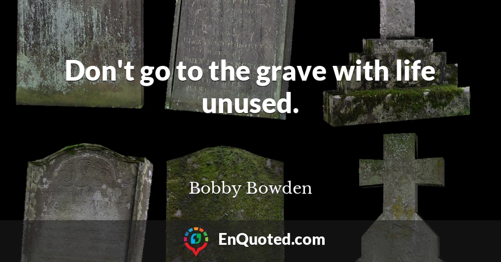 Don't go to the grave with life unused.