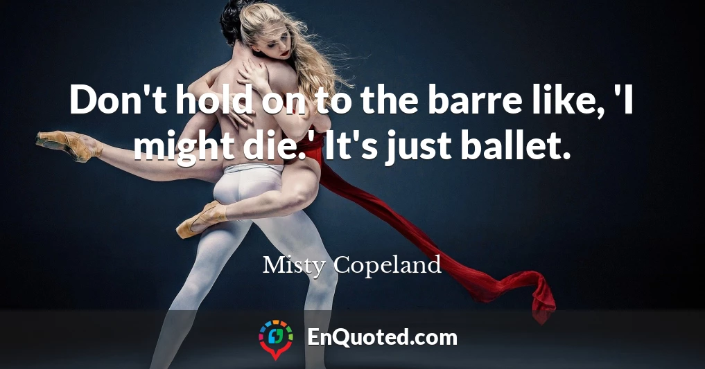 Don't hold on to the barre like, 'I might die.' It's just ballet.