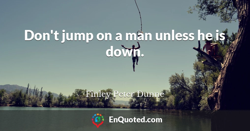 Don't jump on a man unless he is down.
