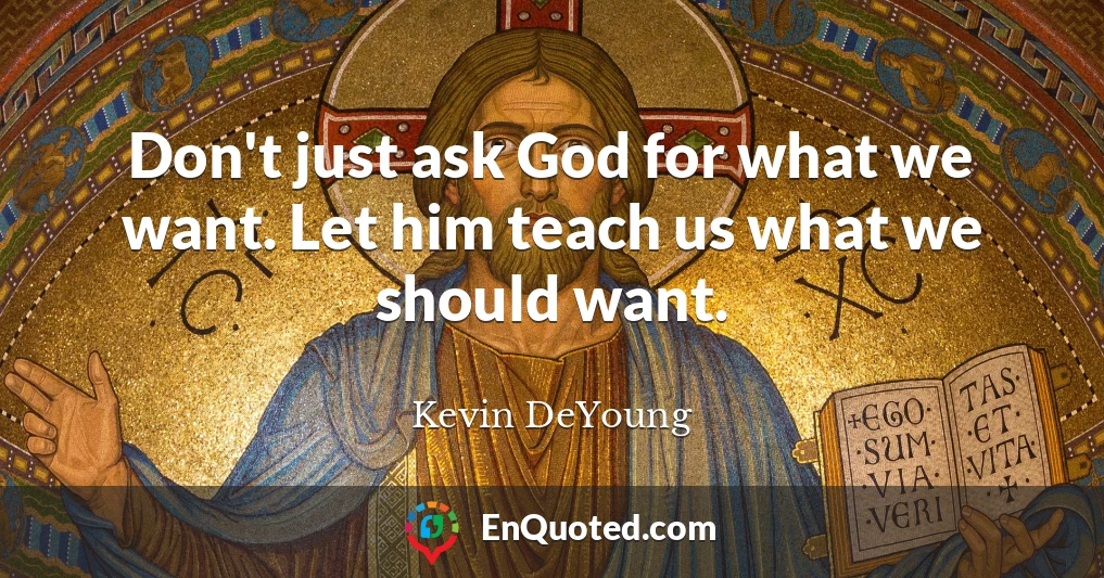 Don't just ask God for what we want. Let him teach us what we should want.