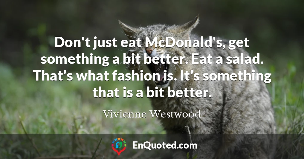 Don't just eat McDonald's, get something a bit better. Eat a salad. That's what fashion is. It's something that is a bit better.