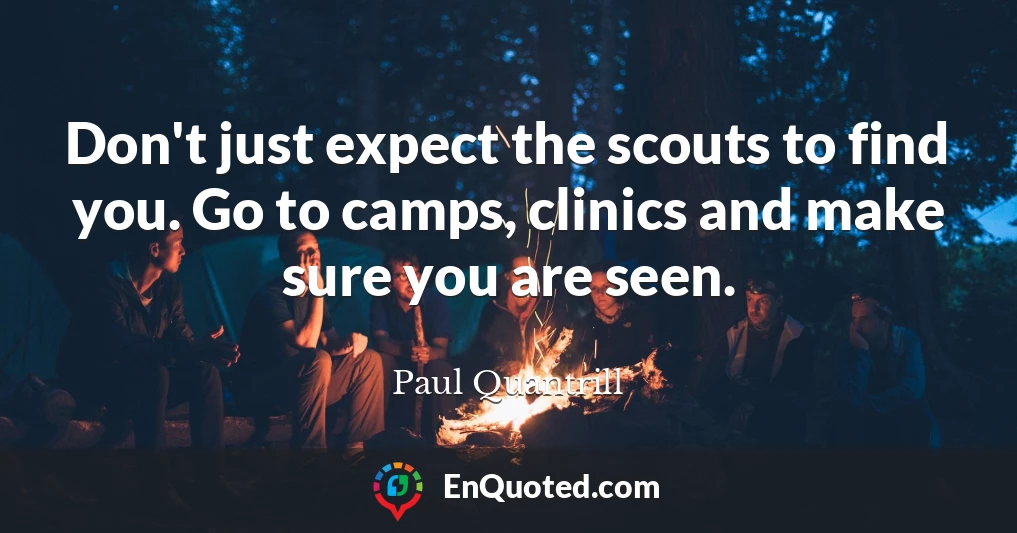 Don't just expect the scouts to find you. Go to camps, clinics and make sure you are seen.